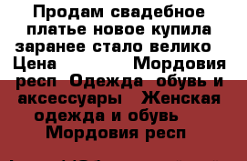 Продам свадебное платье,новое,купила заранее,стало велико › Цена ­ 10 000 - Мордовия респ. Одежда, обувь и аксессуары » Женская одежда и обувь   . Мордовия респ.